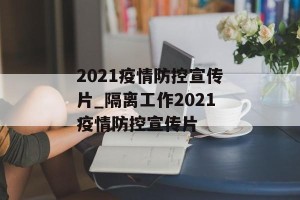 2021疫情防控宣传片_隔离工作2021疫情防控宣传片