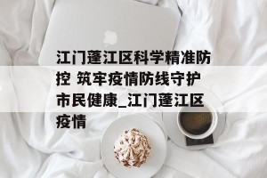 江门蓬江区科学精准防控 筑牢疫情防线守护市民健康_江门蓬江区疫情