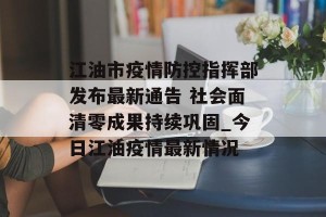 江油市疫情防控指挥部发布最新通告 社会面清零成果持续巩固_今日江油疫情最新情况