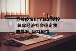 坚持疫情科学精准防控 筑牢经济社会稳定发展基石_坚持疫情