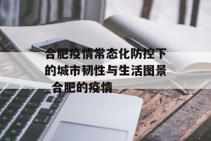 合肥疫情常态化防控下的城市韧性与生活图景_合肥的疫情