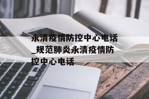 永清疫情防控中心电话_规范肺炎永清疫情防控中心电话