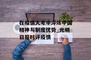 在疫情大考中淬炼中国精神与制度优势_光明日报时评疫情
