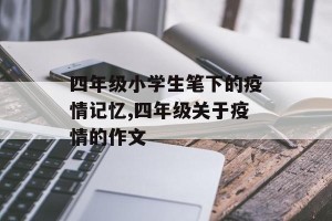 四年级小学生笔下的疫情记忆,四年级关于疫情的作文