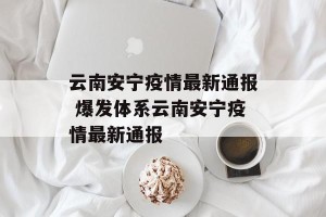 云南安宁疫情最新通报 爆发体系云南安宁疫情最新通报