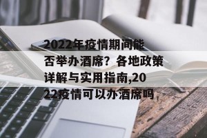 2022年疫情期间能否举办酒席？各地政策详解与实用指南,2022疫情可以办酒席吗