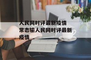 人民网时评最新疫情 常态输人民网时评最新疫情