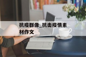 抗疫群像_抗击疫情素材作文