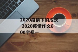 2020疫情下的成长-2020疫情作文800字初一