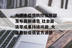 大连市疫情防控指挥部发布最新通告 社会面清零成果持续巩固_大连最新疫情官方消息