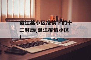温江某小区疫情下的十二时辰(温江疫情小区)