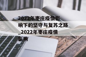 2022年枣庄疫情影响下的坚守与复苏之路_2022年枣庄疫情影响