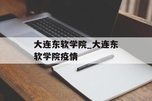 大连东软学院_大连东软学院疫情