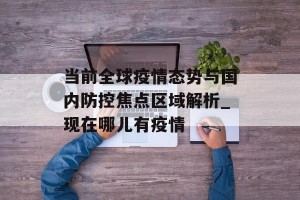 当前全球疫情态势与国内防控焦点区域解析_现在哪儿有疫情