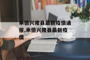 承德兴隆县最新疫情通报,承德兴隆县最新疫情