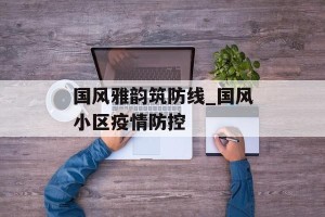 国风雅韵筑防线_国风小区疫情防控