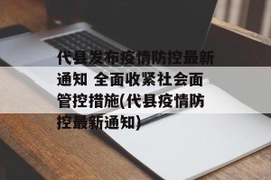 代县发布疫情防控最新通知 全面收紧社会面管控措施(代县疫情防控最新通知)
