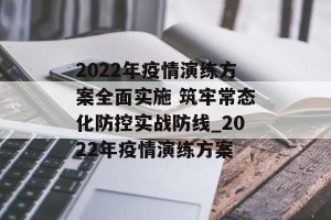 2022年疫情演练方案全面实施 筑牢常态化防控实战防线_2022年疫情演练方案
