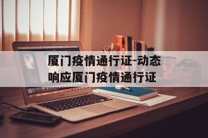 厦门疫情通行证-动态响应厦门疫情通行证