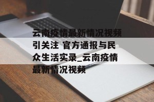 云南疫情最新情况视频引关注 官方通报与民众生活实录_云南疫情最新情况视频