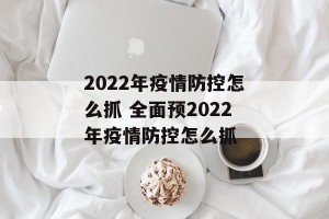 2022年疫情防控怎么抓 全面预2022年疫情防控怎么抓