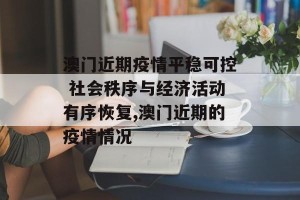 澳门近期疫情平稳可控 社会秩序与经济活动有序恢复,澳门近期的疫情情况