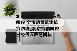 北京疫情防控进入应急阶段 全市动员筑牢抗疫防线_北京疫情防控已经进入应急阶段