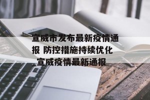 宣威市发布最新疫情通报 防控措施持续优化_宣威疫情最新通报