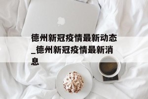 德州新冠疫情最新动态_德州新冠疫情最新消息