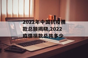 2022年中国抗疫捐款总额揭晓,2022疫情捐款总共多少