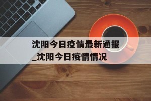 沈阳今日疫情最新通报_沈阳今日疫情情况