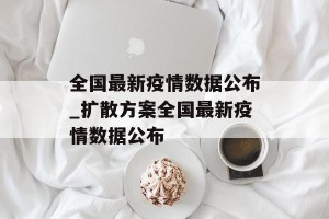 全国最新疫情数据公布_扩散方案全国最新疫情数据公布