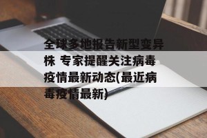 全球多地报告新型变异株 专家提醒关注病毒疫情最新动态(最近病毒疫情最新)