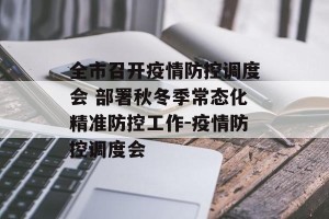 全市召开疫情防控调度会 部署秋冬季常态化精准防控工作-疫情防控调度会