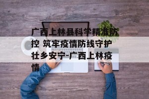 广西上林县科学精准防控 筑牢疫情防线守护壮乡安宁-广西上林疫情