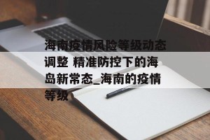 海南疫情风险等级动态调整 精准防控下的海岛新常态_海南的疫情等级