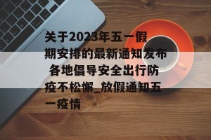 关于2023年五一假期安排的最新通知发布 各地倡导安全出行防疫不松懈_放假通知五一疫情