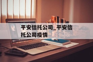 平安信托公司_平安信托公司疫情