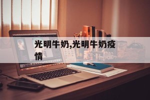 光明牛奶,光明牛奶疫情