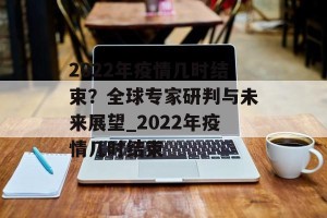 2022年疫情几时结束？全球专家研判与未来展望_2022年疫情几时结束