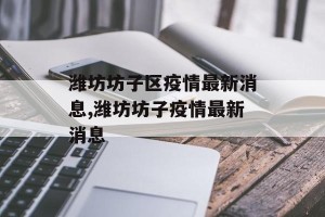 潍坊坊子区疫情最新消息,潍坊坊子疫情最新消息