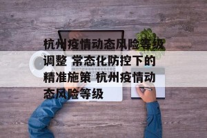 杭州疫情动态风险等级调整 常态化防控下的精准施策 杭州疫情动态风险等级