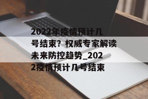 2022年疫情预计几号结束？权威专家解读未来防控趋势_2022疫情预计几号结束