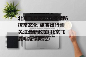 北京飞昆明航线疫情防控常态化 旅客出行需关注最新政策(北京飞昆明疫情防控)