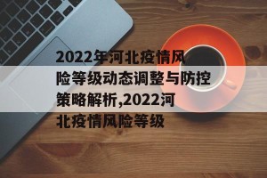 2022年河北疫情风险等级动态调整与防控策略解析,2022河北疫情风险等级