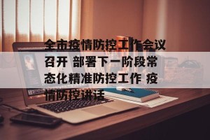 全市疫情防控工作会议召开 部署下一阶段常态化精准防控工作 疫情防控讲话