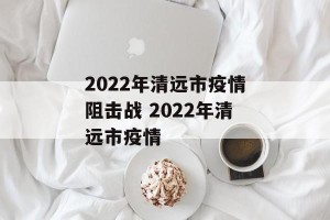 2022年清远市疫情阻击战 2022年清远市疫情