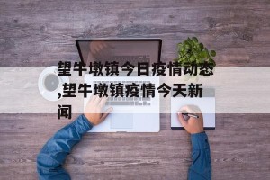 望牛墩镇今日疫情动态,望牛墩镇疫情今天新闻