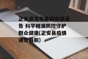 正安县发布最新疫情通告 科学精准防控守护群众健康(正安县疫情通告最新)