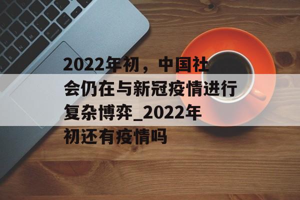 2022年初，中国社会仍在与新冠疫情进行复杂博弈_2022年初还有疫情吗